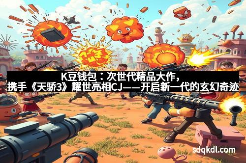 K豆钱包：次世代精品大作，携手《天骄3》耀世亮相CJ——开启新一代的玄幻奇迹
